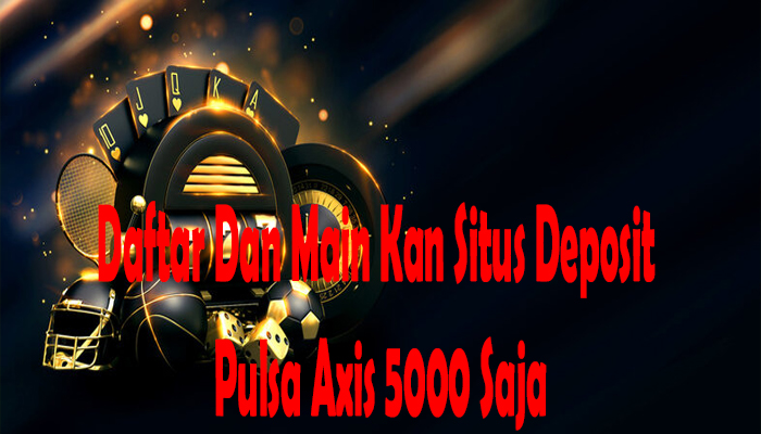 Daftar Dan Main Kan Situs Deposit Pulsa Axis 5000 Saja